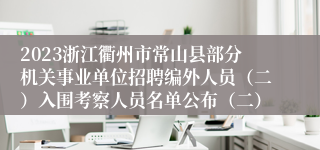 2023浙江衢州市常山县部分机关事业单位招聘编外人员（二）入围考察人员名单公布（二）