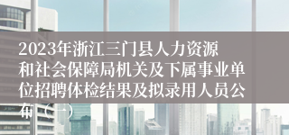 2023年浙江三门县人力资源和社会保障局机关及下属事业单位招聘体检结果及拟录用人员公布（一）