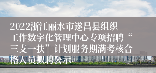 2022浙江丽水市遂昌县组织工作数字化管理中心专项招聘“三支一扶”计划服务期满考核合格人员拟聘公示