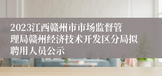 2023江西赣州市市场监督管理局赣州经济技术开发区分局拟聘用人员公示