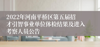 2022年河南平桥区第五届招才引智事业单位体检结果及进入考察人员公告