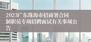 2023广东珠海市招商署合同制职员专项招聘面试有关事项公告