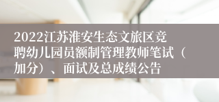 2022江苏淮安生态文旅区竞聘幼儿园员额制管理教师笔试（加分）、面试及总成绩公告