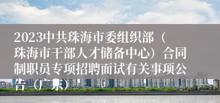 2023中共珠海市委组织部（珠海市干部人才储备中心）合同制职员专项招聘面试有关事项公告（广东）