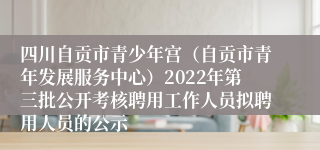 四川自贡市青少年宫（自贡市青年发展服务中心）2022年第三批公开考核聘用工作人员拟聘用人员的公示