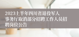 2023上半年四川省退役军人事务厅取消部分招聘工作人员招聘岗位公告