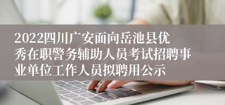 2022四川广安面向岳池县优秀在职警务辅助人员考试招聘事业单位工作人员拟聘用公示