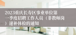 2023重庆长寿区事业单位第一季度招聘工作人员（非教师岗）递补体检的通知