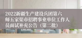 2022新疆生产建设兵团第六师五家渠市招聘事业单位工作人员面试补充公告（第二批）