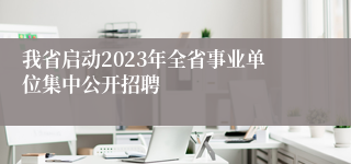 我省启动2023年全省事业单位集中公开招聘