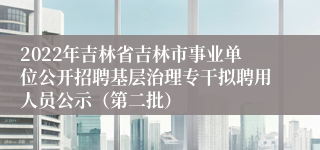 2022年吉林省吉林市事业单位公开招聘基层治理专干拟聘用人员公示（第二批）