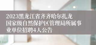 2023黑龙江省齐齐哈尔扎龙国家级自然保护区管理局所属事业单位招聘4人公告