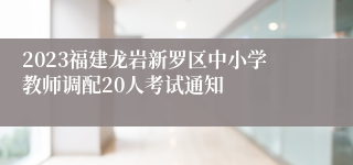 2023福建龙岩新罗区中小学教师调配20人考试通知