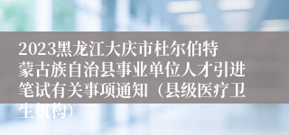 2023黑龙江大庆市杜尔伯特蒙古族自治县事业单位人才引进笔试有关事项通知（县级医疗卫生机构）