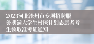 2023河北沧州市专项招聘服务期满大学生村医计划志愿者考生领取准考证通知