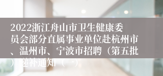 2022浙江舟山市卫生健康委员会部分直属事业单位赴杭州市、温州市、宁波市招聘（第五批）递补通知（一）