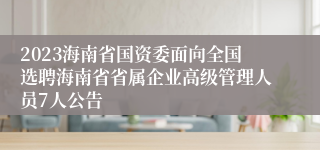 2023海南省国资委面向全国选聘海南省省属企业高级管理人员7人公告