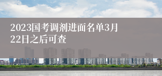 2023国考调剂进面名单3月22日之后可查