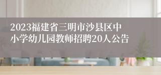 2023福建省三明市沙县区中小学幼儿园教师招聘20人公告