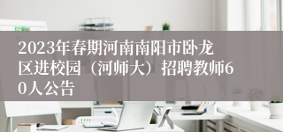 2023年春期河南南阳市卧龙区进校园（河师大）招聘教师60人公告