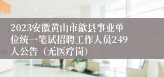 2023安徽黄山市歙县事业单位统一笔试招聘工作人员249人公告（无医疗岗）