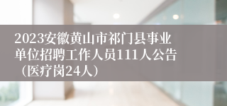 2023安徽黄山市祁门县事业单位招聘工作人员111人公告（医疗岗24人）