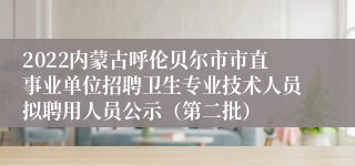 2022内蒙古呼伦贝尔市市直事业单位招聘卫生专业技术人员拟聘用人员公示（第二批）