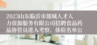 2023山东临沂市郯城人才人力资源服务有限公司招聘食品药品协管员进入考察、体检名单公告