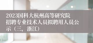 2023国科大杭州高等研究院招聘专业技术人员拟聘用人员公示（三，浙江）