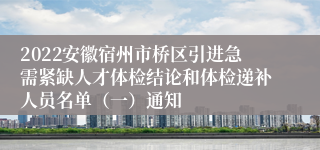 2022安徽宿州市桥区引进急需紧缺人才体检结论和体检递补人员名单（一）通知