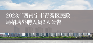 2023广西南宁市青秀区民政局招聘外聘人员2人公告