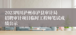 2023四川泸州市泸县审计局招聘审计项目临时工程师笔试成绩公示