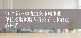 2022第三季度重庆市属事业单位招聘拟聘人员公示（市农业农村委）