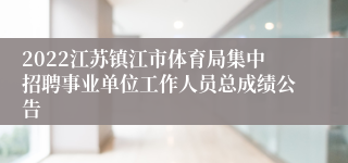 2022江苏镇江市体育局集中招聘事业单位工作人员总成绩公告