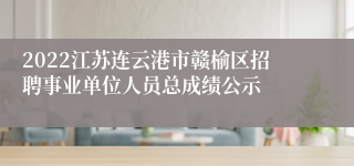 2022江苏连云港市赣榆区招聘事业单位人员总成绩公示
