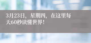 3月23日，星期四，在这里每天60秒读懂世界！