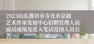 2023山东潍坊市寿光市京剧艺术传承发展中心招聘管理人员面试成绩及进入笔试范围人员公告