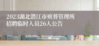 2023湖北潜江市殡葬管理所招聘临时人员26人公告