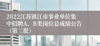 2022江苏镇江市事业单位集中招聘A、B类岗位总成绩公告（第二批）