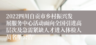 2022四川自贡市乡村振兴发展服务中心活动面向全国引进高层次及急需紧缺人才进入体检人员名单公告