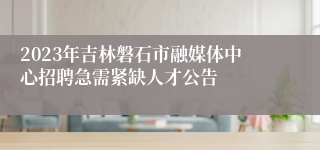 2023年吉林磐石市融媒体中心招聘急需紧缺人才公告