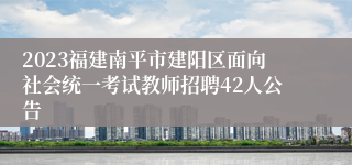 2023福建南平市建阳区面向社会统一考试教师招聘42人公告