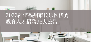 2023福建福州市长乐区优秀教育人才招聘73人公告