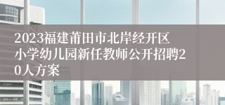 2023福建莆田市北岸经开区小学幼儿园新任教师公开招聘20人方案