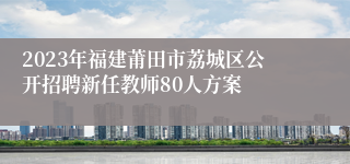 2023年福建莆田市荔城区公开招聘新任教师80人方案