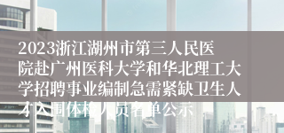 2023浙江湖州市第三人民医院赴广州医科大学和华北理工大学招聘事业编制急需紧缺卫生人才入围体检人员名单公示