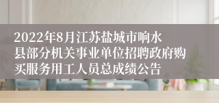 2022年8月江苏盐城市响水县部分机关事业单位招聘政府购买服务用工人员总成绩公告