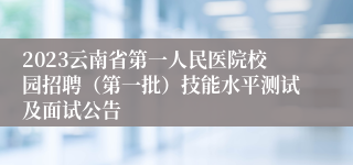 2023云南省第一人民医院校园招聘（第一批）技能水平测试及面试公告