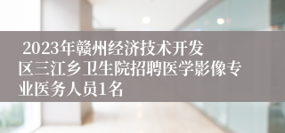  2023年赣州经济技术开发区三江乡卫生院招聘医学影像专业医务人员1名