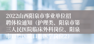 2022山西阳泉市事业单位招聘体检通知（护理类、阳泉市第三人民医院临床外科岗位、阳泉市口腔医院口腔医学岗位2）